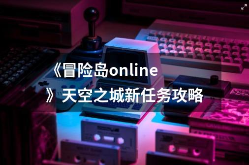 《冒险岛online》天空之城新任务攻略-第1张-游戏资讯-智辉网络