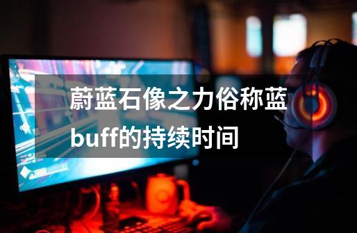 蔚蓝石像之力俗称蓝buff的持续时间-第1张-游戏资讯-智辉网络