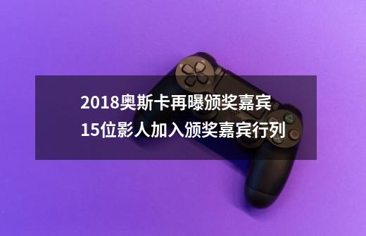 2018奥斯卡再曝颁奖嘉宾 15位影人加入颁奖嘉宾行列-第1张-游戏资讯-智辉网络