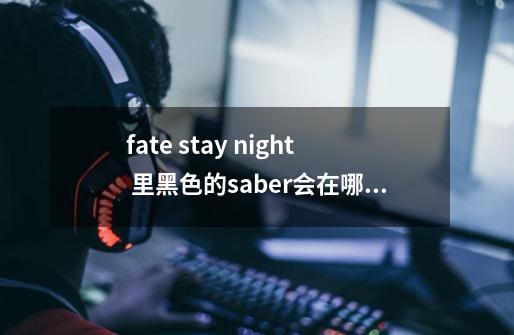 fate stay night 里黑色的saber会在哪里出现-第1张-游戏资讯-智辉网络