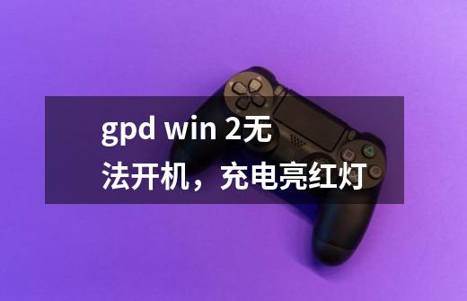 gpd win 2无法开机，充电亮红灯-第1张-游戏资讯-智辉网络