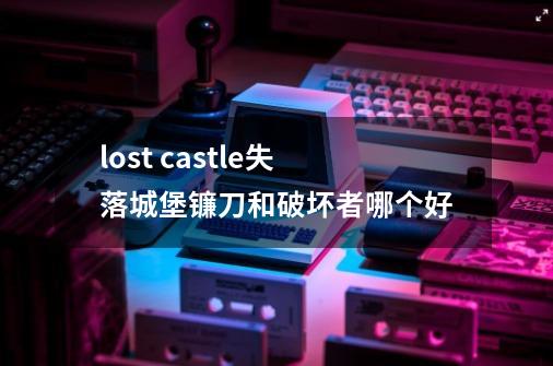 lost castle失落城堡镰刀和破坏者哪个好-第1张-游戏资讯-智辉网络