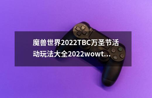 魔兽世界2022TBC万圣节活动玩法大全2022wowtbc万圣节活动怎么玩-第1张-游戏资讯-智辉网络