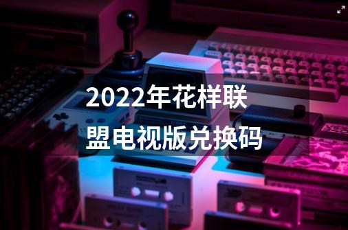 2022年花样联盟电视版兑换码-第1张-游戏资讯-智辉网络