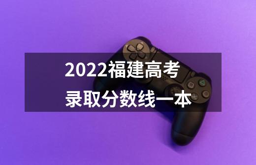 2022福建高考录取分数线一本-第1张-游戏资讯-智辉网络