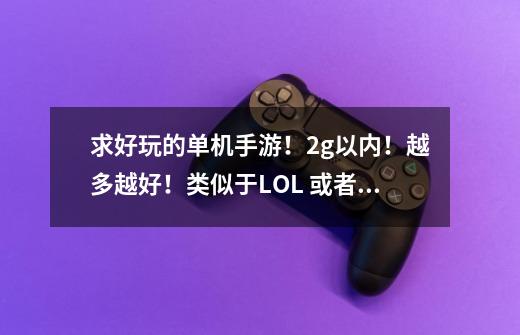 求好玩的单机手游！2g以内！越多越好！类似于LOL 或者孤胆车神和侠盗猎车手！但是要不需要谷歌服-第1张-游戏资讯-智辉网络