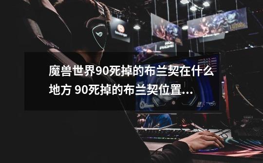 魔兽世界9.0死掉的布兰契在什么地方 9.0死掉的布兰契位置地点详解-第1张-游戏资讯-智辉网络