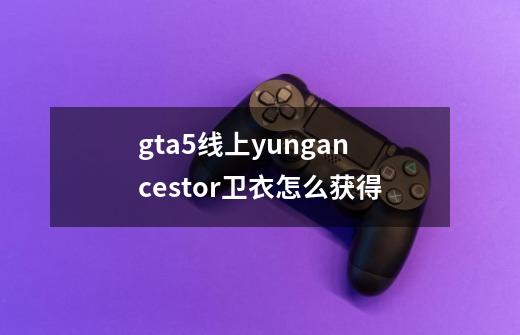 gta5线上yungancestor卫衣怎么获得-第1张-游戏资讯-智辉网络