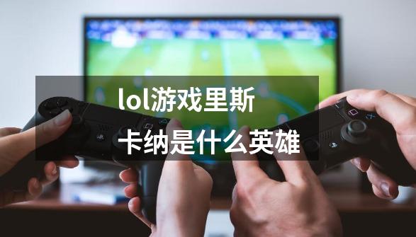 lol游戏里斯卡纳是什么英雄-第1张-游戏资讯-智辉网络