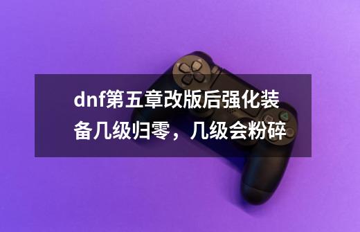 dnf第五章改版后强化装备几级归零，几级会粉碎-第1张-游戏资讯-智辉网络