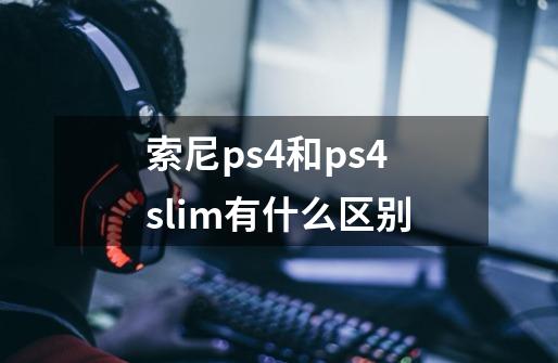 索尼ps4和ps4slim有什么区别-第1张-游戏资讯-智辉网络