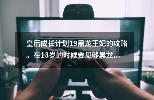 皇后成长计划1.9黑龙王妃的攻略。在13岁的时候要见够黑龙5次。-第1张-游戏资讯-智辉网络