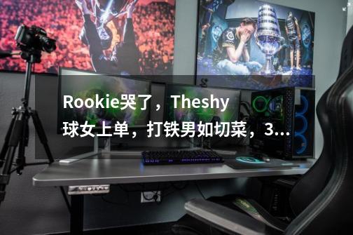 Rookie哭了，Theshy球女上单，打铁男如切菜，3位职业被打挂机，你怎么看-第1张-游戏资讯-智辉网络