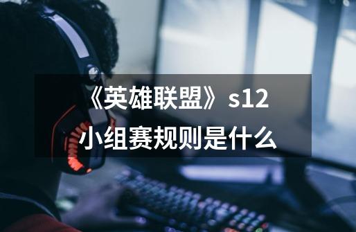 《英雄联盟》s12小组赛规则是什么-第1张-游戏资讯-智辉网络