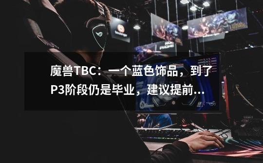 魔兽TBC：一个蓝色饰品，到了P3阶段仍是毕业，建议提前准备一个-第1张-游戏资讯-智辉网络