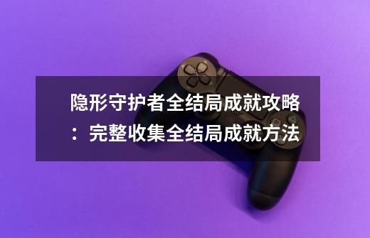 隐形守护者全结局成就攻略：完整收集全结局成就方法-第1张-游戏资讯-智辉网络