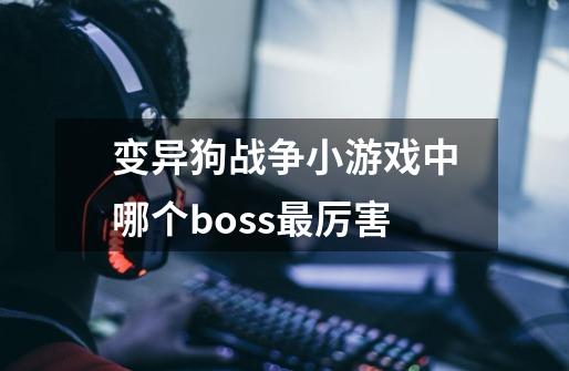 变异狗战争小游戏中哪个boss最厉害-第1张-游戏资讯-智辉网络