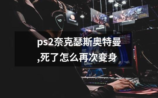 ps2奈克瑟斯奥特曼,死了怎么再次变身-第1张-游戏资讯-智辉网络