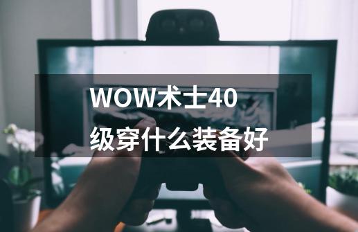 WOW术士40级穿什么装备好-第1张-游戏资讯-智辉网络