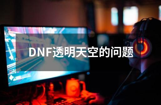 DNF透明天空的问题-第1张-游戏资讯-智辉网络