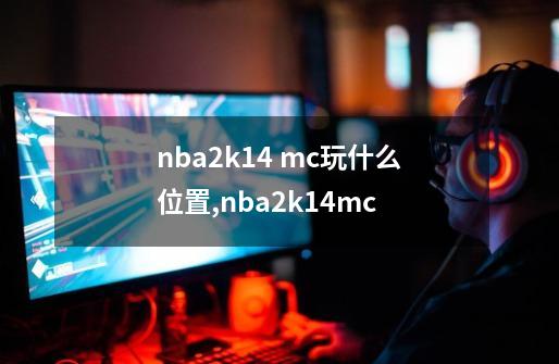 nba2k14 mc玩什么位置,nba2k14mc-第1张-游戏资讯-智辉网络