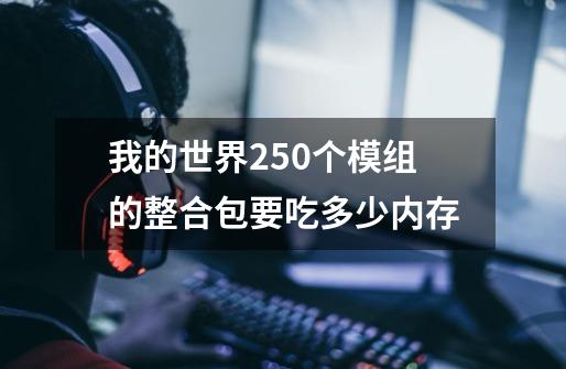 我的世界250个模组的整合包要吃多少内存-第1张-游戏资讯-智辉网络