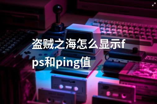 盗贼之海怎么显示fps和ping值-第1张-游戏资讯-智辉网络