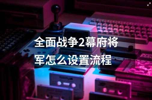 全面战争2幕府将军怎么设置流程-第1张-游戏资讯-智辉网络