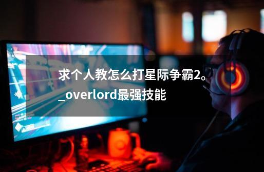 求个人教怎么打星际争霸2。_overlord最强技能-第1张-游戏资讯-智辉网络