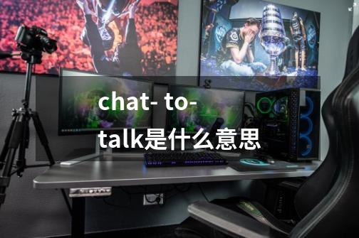 chat- to- talk是什么意思-第1张-游戏资讯-智辉网络