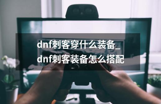 dnf刺客穿什么装备_dnf刺客装备怎么搭配-第1张-游戏资讯-智辉网络