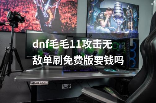 dnf毛毛1.1攻击无敌单刷免费版要钱吗-第1张-游戏资讯-智辉网络