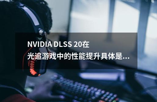 NVIDIA DLSS 2.0在光追游戏中的性能提升具体是多少-第1张-游戏资讯-智辉网络