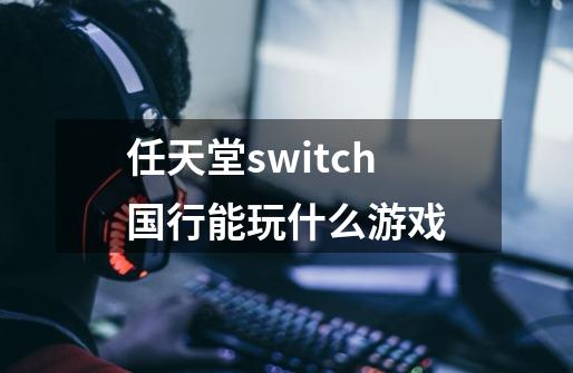 任天堂switch国行能玩什么游戏-第1张-游戏资讯-智辉网络