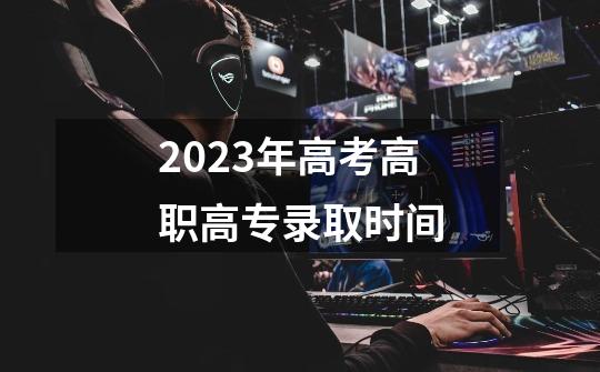 2023年高考高职高专录取时间-第1张-游戏资讯-智辉网络