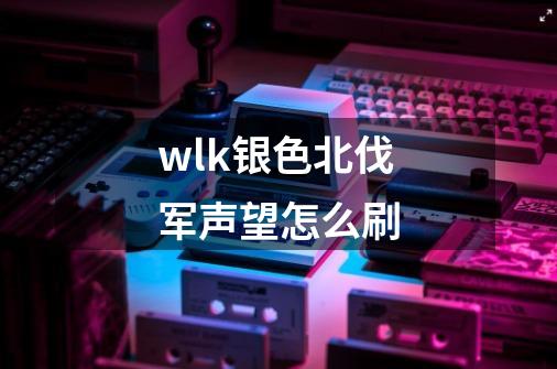 wlk银色北伐军声望怎么刷-第1张-游戏资讯-智辉网络