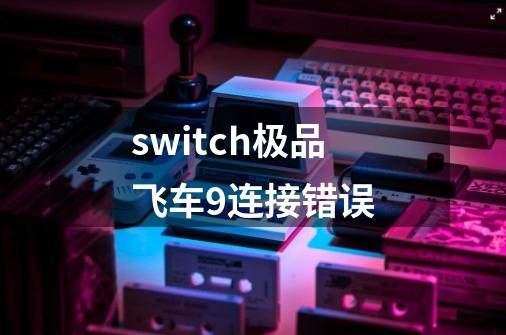 switch极品飞车9连接错误-第1张-游戏资讯-智辉网络