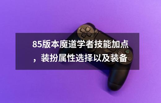 85版本魔道学者技能加点，装扮属性选择以及装备-第1张-游戏资讯-智辉网络