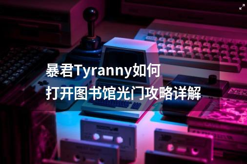 暴君Tyranny如何打开图书馆光门攻略详解-第1张-游戏资讯-智辉网络