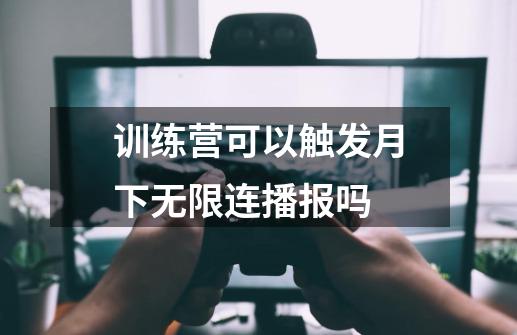 训练营可以触发月下无限连播报吗-第1张-游戏资讯-智辉网络