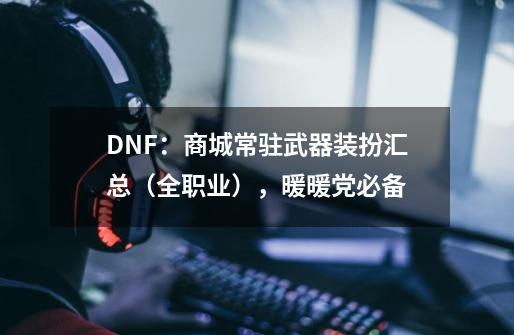 DNF：商城常驻武器装扮汇总（全职业），暖暖党必备-第1张-游戏资讯-智辉网络