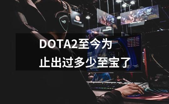 DOTA2至今为止出过多少至宝了-第1张-游戏资讯-智辉网络