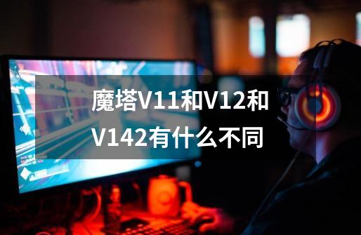 魔塔V1.1和V1.2和V1.42有什么不同-第1张-游戏资讯-智辉网络