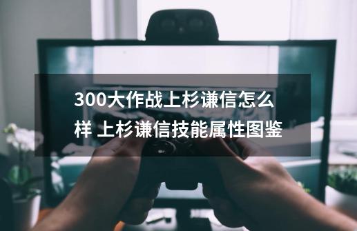 300大作战上杉谦信怎么样 上杉谦信技能属性图鉴-第1张-游戏资讯-智辉网络