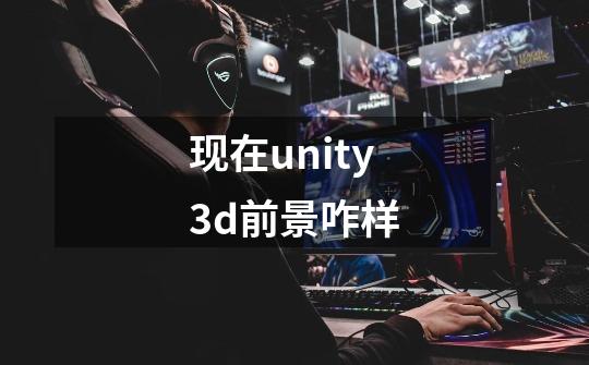 现在unity3d前景咋样-第1张-游戏资讯-智辉网络