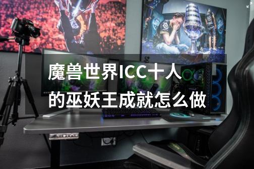 魔兽世界ICC十人的巫妖王成就怎么做-第1张-游戏资讯-智辉网络