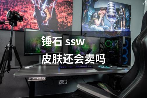 锤石 ssw皮肤还会卖吗-第1张-游戏资讯-智辉网络