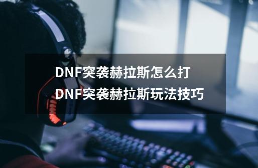 DNF突袭赫拉斯怎么打 DNF突袭赫拉斯玩法技巧-第1张-游戏资讯-智辉网络