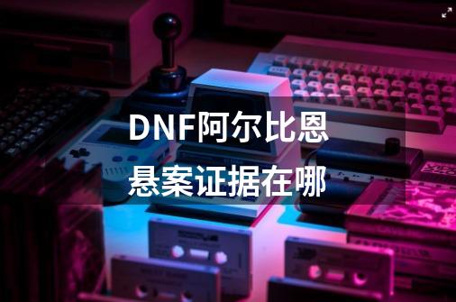 DNF阿尔比恩悬案证据在哪-第1张-游戏资讯-智辉网络