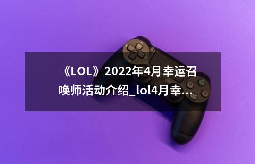 《LOL》2022年4月幸运召唤师活动介绍_lol4月幸运召唤师_lol幸运召唤师抽取资格-第1张-游戏资讯-智辉网络